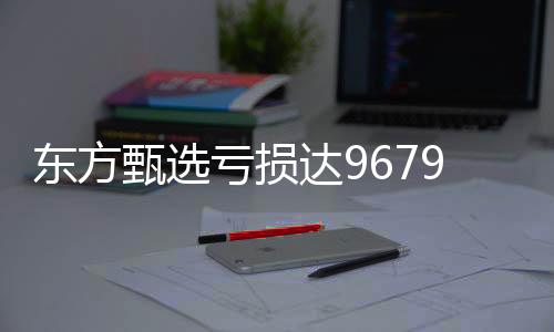 東方甄選虧損達9679.9萬，探索背后的故事與挑戰(zhàn)