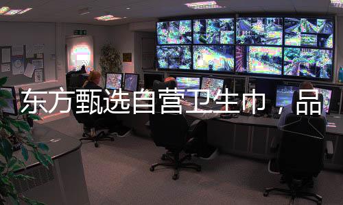 東方甄選自營衛(wèi)生巾，品質(zhì)之選，呵護(hù)女性健康