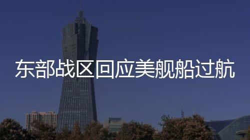 東部戰(zhàn)區(qū)回應美艦船過航臺灣海峽，堅定捍衛(wèi)國家主權(quán)和領(lǐng)土完整