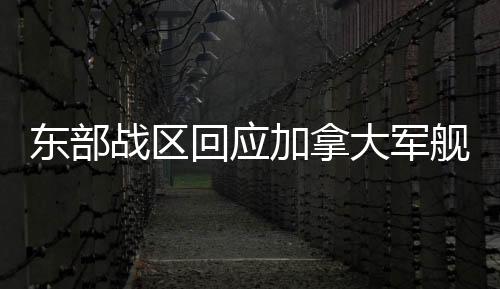 東部戰(zhàn)區(qū)回應(yīng)加拿大軍艦過航臺(tái)海，堅(jiān)定捍衛(wèi)國家主權(quán)和領(lǐng)土完整