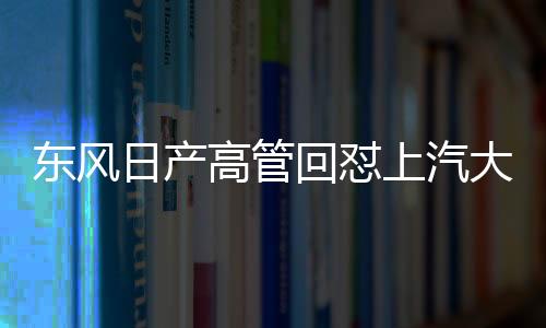 東風(fēng)日產(chǎn)高管回懟上汽大眾高管言論，一場(chǎng)汽車(chē)行業(yè)的激烈交鋒