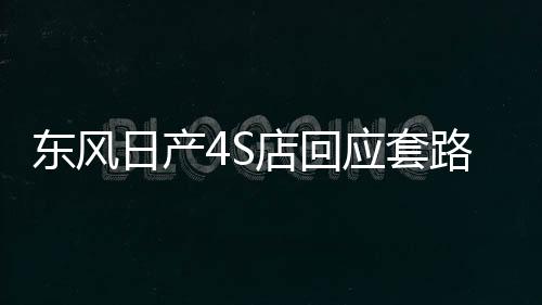 東風(fēng)日產(chǎn)4S店回應(yīng)套路車主，全方位解析與改善措施