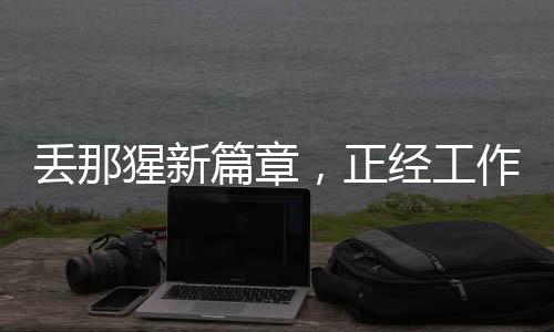 丟那猩新篇章，正經(jīng)工作與拋繡球的轉(zhuǎn)變之旅