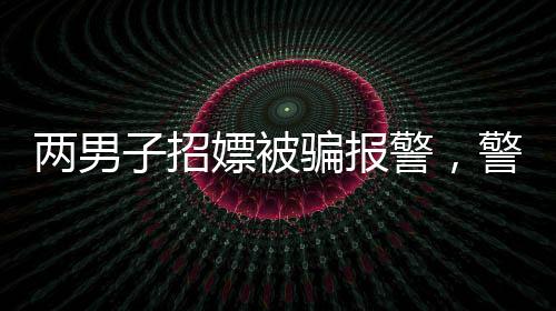 兩男子招嫖被騙報(bào)警，警惕網(wǎng)絡(luò)色情陷阱