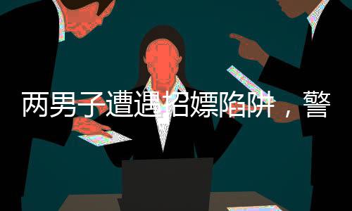 兩男子遭遇招嫖陷阱，警方及時(shí)介入調(diào)查