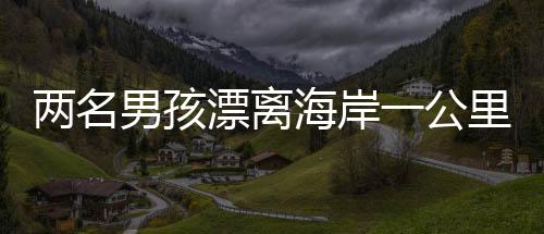 兩名男孩漂離海岸一公里，緊急時刻被漁民英勇救起
