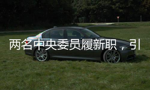 兩名中央委員履新職，引領(lǐng)新時代邁向新征程