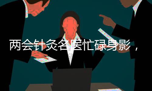 兩會(huì)針灸名醫(yī)忙碌身影，每日帶針灸包施展絕技，累計(jì)使用超三百針