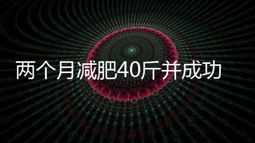 兩個(gè)月減肥40斤并成功擺脫禿頭困擾，一項(xiàng)引人注目的挑戰(zhàn)與成功案例