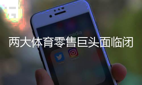兩大體育零售巨頭面臨閉店潮，市場深度解析與行業(yè)應對之道