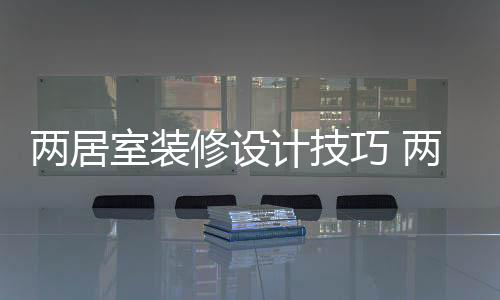 兩居室裝修設(shè)計技巧 兩居室裝修注意事項