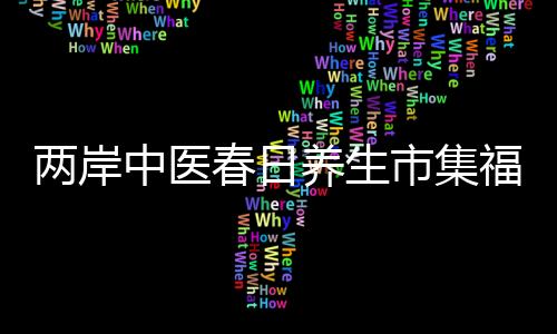 兩岸中醫(yī)春日養(yǎng)生市集福州開市 臺胞醫(yī)生助力義診