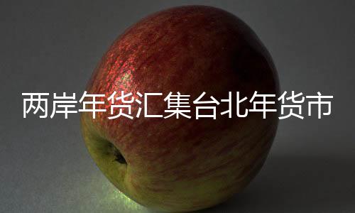 兩岸年貨匯集臺(tái)北年貨市場(chǎng) 傳遞濃濃年味兒