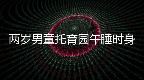 兩歲男童托育園午睡時身亡，死因公布引發(fā)社會關(guān)注