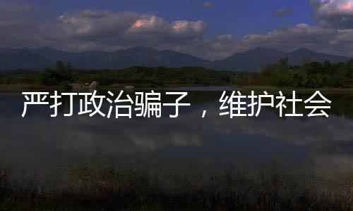 嚴(yán)打政治騙子，維護(hù)社會正義——揭露三名政治騙子被查處事件
