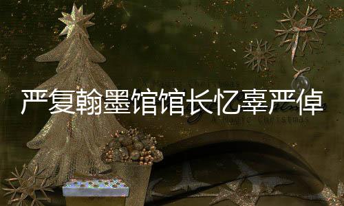嚴(yán)復(fù)翰墨館館長憶辜嚴(yán)倬云：她始終關(guān)切兩岸