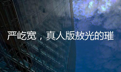 嚴(yán)屹寬，真人版敖光的璀璨閃耀