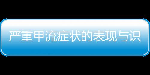 嚴重甲流癥狀的表現與識別