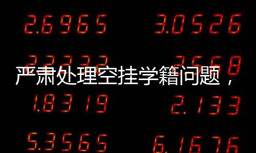 嚴(yán)肅處理空掛學(xué)籍問題，一項(xiàng)刻不容緩的行動(dòng)