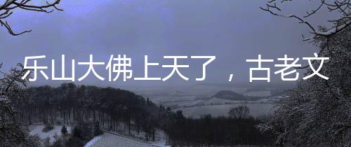 樂山大佛上天了，古老文化與現(xiàn)代科技的融合奇跡
