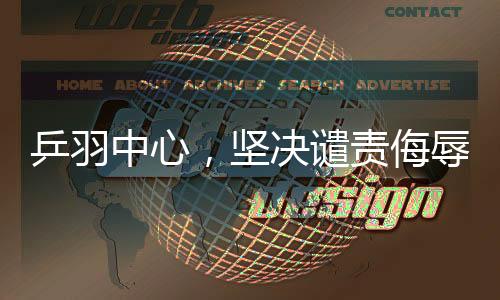 乒羽中心，堅決譴責(zé)侮辱中國運動員的言行
