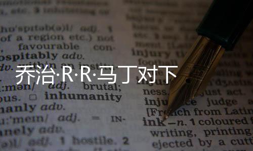 喬治·R·R·馬丁對(duì)下一部《權(quán)游》改編劇集效果贊不絕口