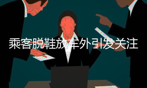 乘客脫鞋放車外引發(fā)關(guān)注，關(guān)于乘車安全的小細(xì)節(jié)