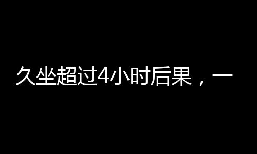 久坐超過4小時后果，一種現(xiàn)代生活的隱患