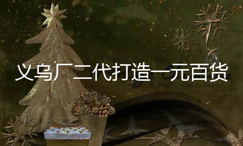 義烏廠二代打造一元百貨帝國，年銷售額突破四億元