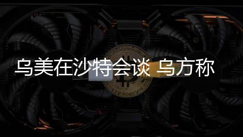 烏美在沙特會(huì)談 烏方稱討論能源在內(nèi)的關(guān)鍵問題