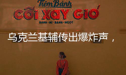 烏克蘭基輔傳出爆炸聲，緊張局勢再升級