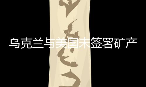 烏克蘭與美國未簽署礦產(chǎn)協(xié)議，背景、影響與展望