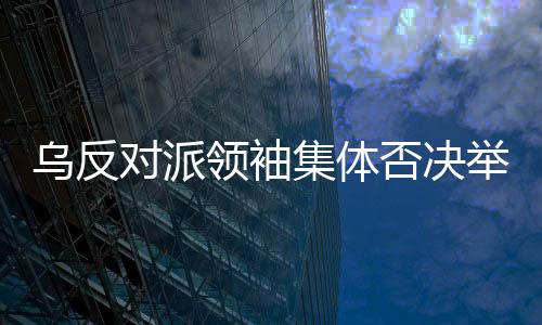 烏反對派領袖集體否決舉行大選，深層次原因探究