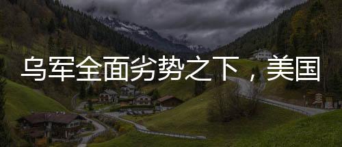 烏軍全面劣勢之下，美國是否會袖手旁觀？