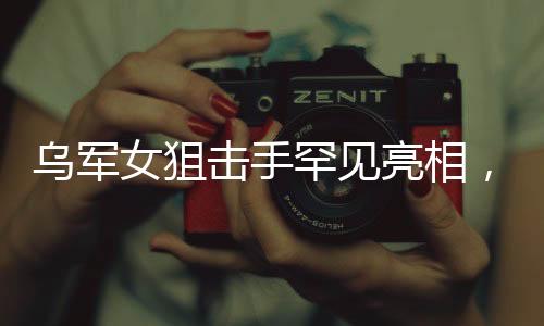 烏軍女狙擊手罕見亮相，戰(zhàn)場(chǎng)上的靜默殺手