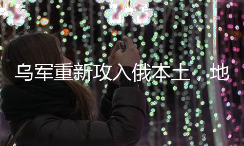 烏軍重新攻入俄本土，地區(qū)沖突的演變與影響分析
