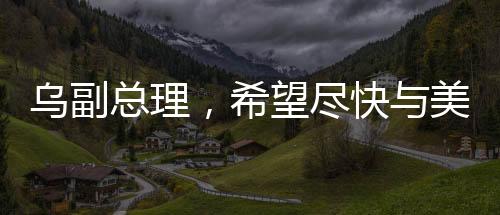 烏副總理，希望盡快與美簽署礦產(chǎn)協(xié)議，推動雙邊關(guān)系新發(fā)展