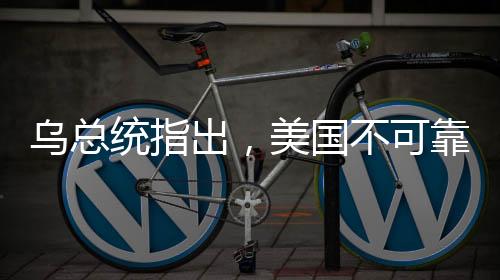 烏總統(tǒng)指出，美國不可靠，歐洲需自強(qiáng)