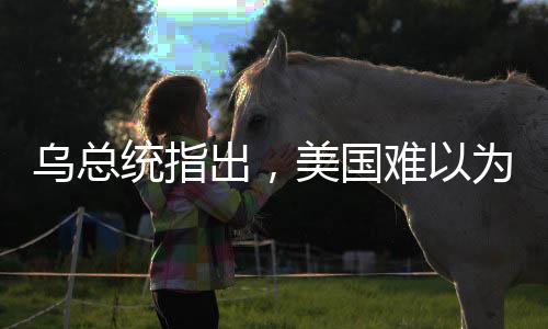 烏總統(tǒng)指出，美國難以為依賴，歐洲需自力更生