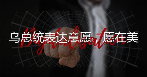 烏總統(tǒng)表達意愿，愿在美方領(lǐng)導下盡快開啟和平談判