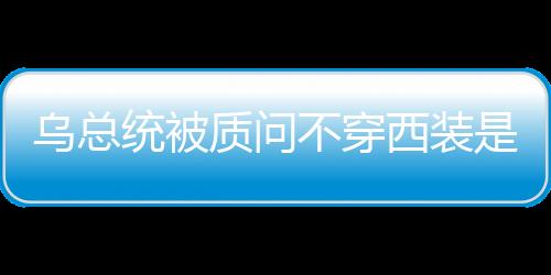 烏總統(tǒng)被質(zhì)問不穿西裝是對(duì)白宮不尊重，一場(chǎng)關(guān)于服裝與禮儀的探討