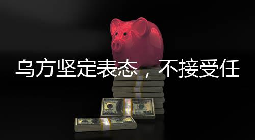 烏方堅定表態(tài)，不接受任何最后通牒