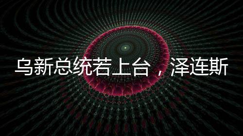 烏新總統(tǒng)若上臺，澤連斯基的未來與烏國內(nèi)外局勢的展望