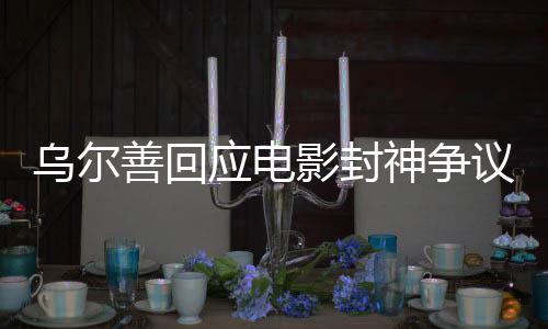 烏爾善回應電影封神爭議，揭示爭議背后的深度剖析