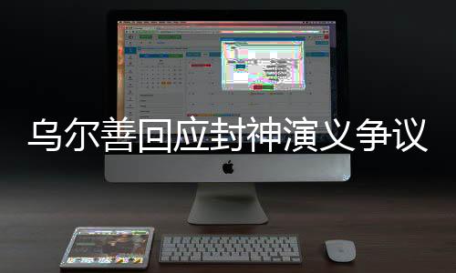 烏爾善回應封神演義爭議，堅持理念，虛心接受反饋