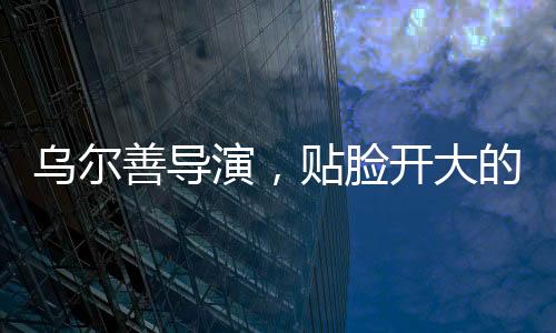 烏爾善導演，貼臉開大的藝術(shù)之旅