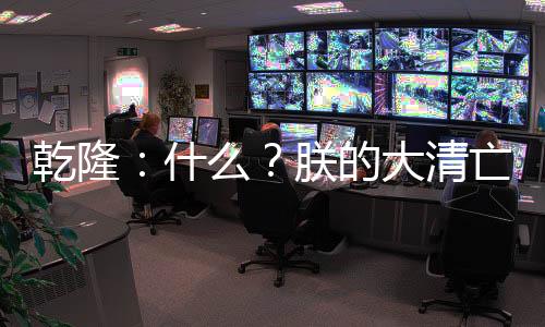 乾隆：什么？朕的大清亡了？