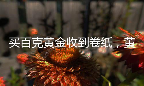 買(mǎi)百克黃金收到卷紙，黃金交易的新體驗(yàn)