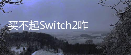 買(mǎi)不起Switch2咋辦？任天堂：繼續(xù)玩初代Switch