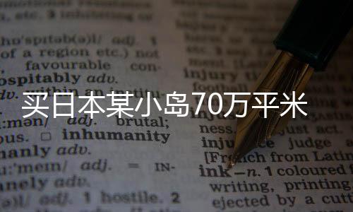 買日本某小島70萬(wàn)平米用地一事探析